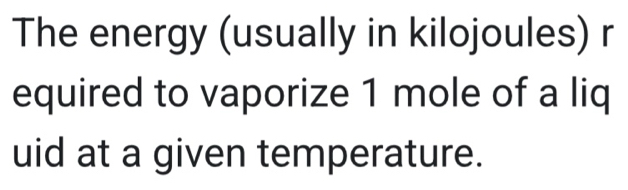 The energy (usually in kilojoules) r 
equired to vaporize 1 mole of a liq 
uid at a given temperature.