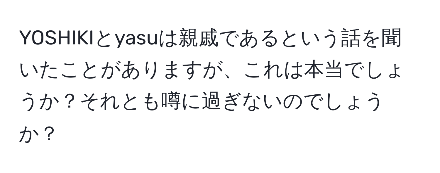 YOSHIKIとyasuは親戚であるという話を聞いたことがありますが、これは本当でしょうか？それとも噂に過ぎないのでしょうか？