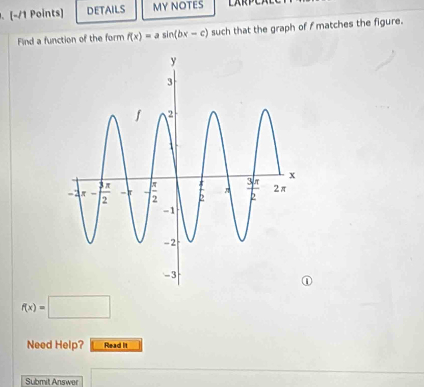 DETAILS MY NOTES LAR
Find a function of the form f(x)=asin (bx-c) such that the graph of f matches the figure.
f(x)=□
Need Help? Read It
Submit Answer