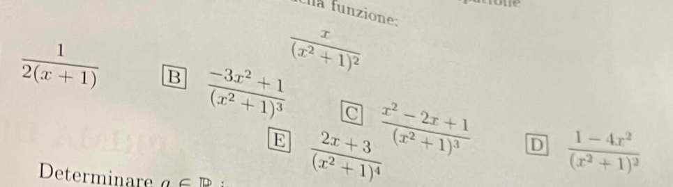 oe
Ulla funzione:
frac x(x^2+1)^2
 1/2(x+1)  B frac -3x^2+1(x^2+1)^3 C frac x^2-2x+1(x^2+1)^3 D frac 1-4x^2(x^2+1)^2
E frac 2x+3(x^2+1)^4
Determinare a⊂ D