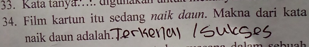 Kata tanya.... digunakán 
34. Film kartun itu sedang naik daun. Makna dari kata 
naik daun adalah. 
huch