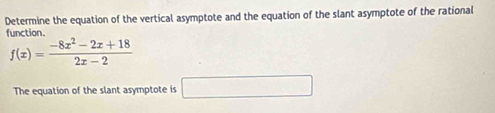 Determine the equation of the vertical asymptote and the equation of the slant asymptote of the rational 
function.
f(x)= (-8x^2-2x+18)/2x-2 
The equation of the slant asymptote is □