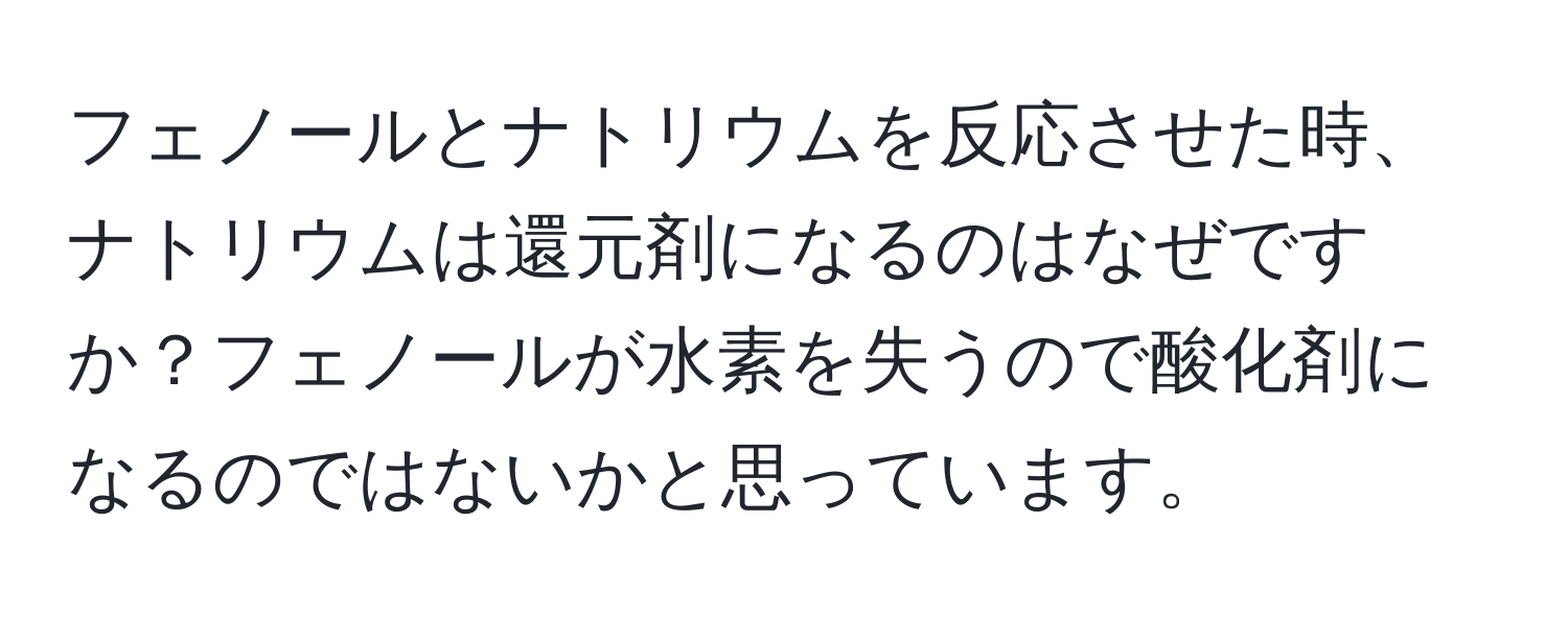 フェノールとナトリウムを反応させた時、ナトリウムは還元剤になるのはなぜですか？フェノールが水素を失うので酸化剤になるのではないかと思っています。