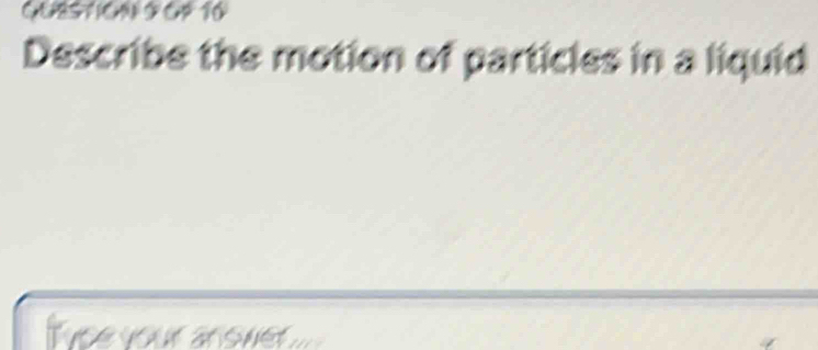 QUESTON S GP 16 
Describe the motion of particles in a liquid 
ce your ansve ...