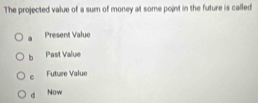 The projected value of a sum of money at some point in the future is called
a Present Value
b Past Value
c Future Value
d Now