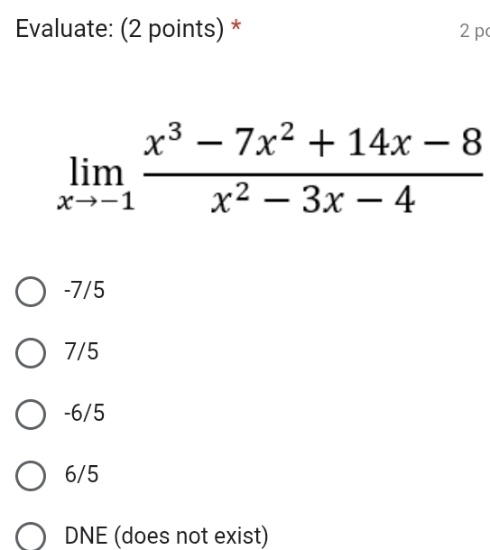 Evaluate: (2 points) * 2 p
limlimits _xto -1 (x^3-7x^2+14x-8)/x^2-3x-4 
-7/5
7/5
-6/5
6/5
DNE (does not exist)