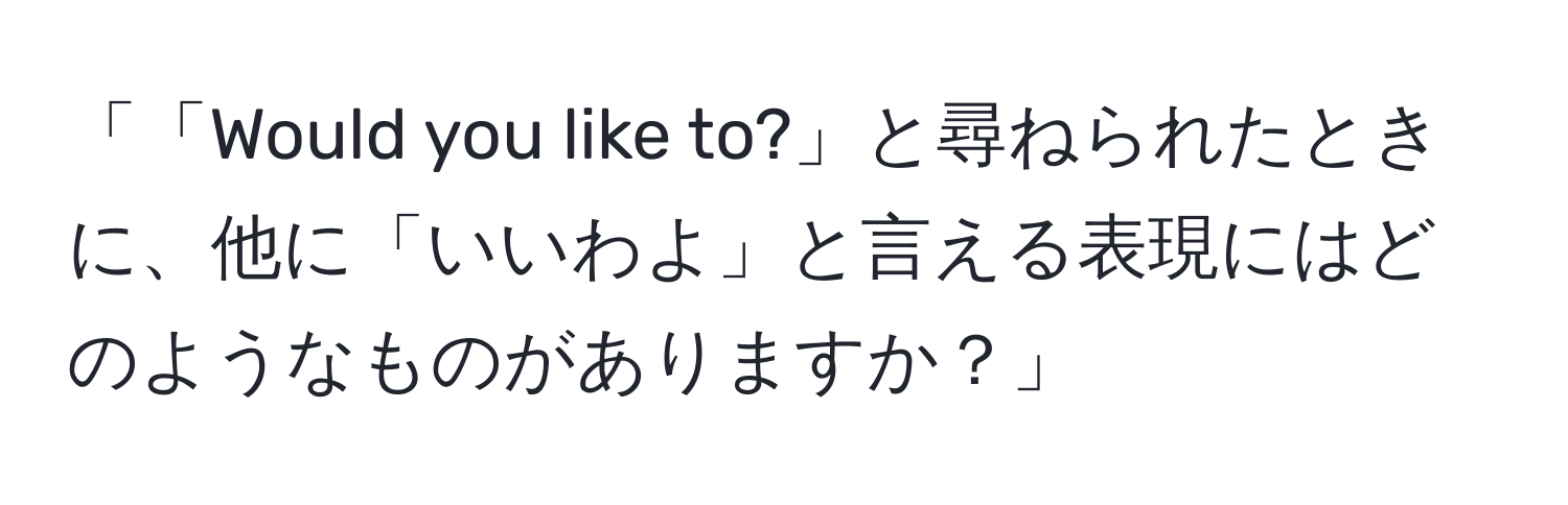 「「Would you like to?」と尋ねられたときに、他に「いいわよ」と言える表現にはどのようなものがありますか？」