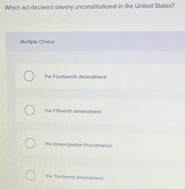 Which act declared slavery unconstitutional in the United States?
Multiple Choice
the Fourteenth Amendment
the Fifteenth Amendment
the Emancipation Proclamation
the Thirteenth Amendment