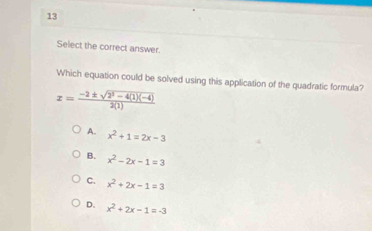 Select the correct answer.
Which equation could be solved using this application of the quadratic formula?
x= (-2± sqrt(2^2-4(1)(-4)))/2(1) 
A. x^2+1=2x-3
B. x^2-2x-1=3
C. x^2+2x-1=3
D. x^2+2x-1=-3