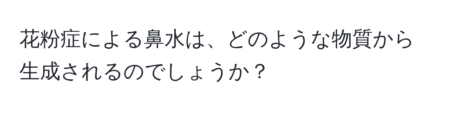 花粉症による鼻水は、どのような物質から生成されるのでしょうか？