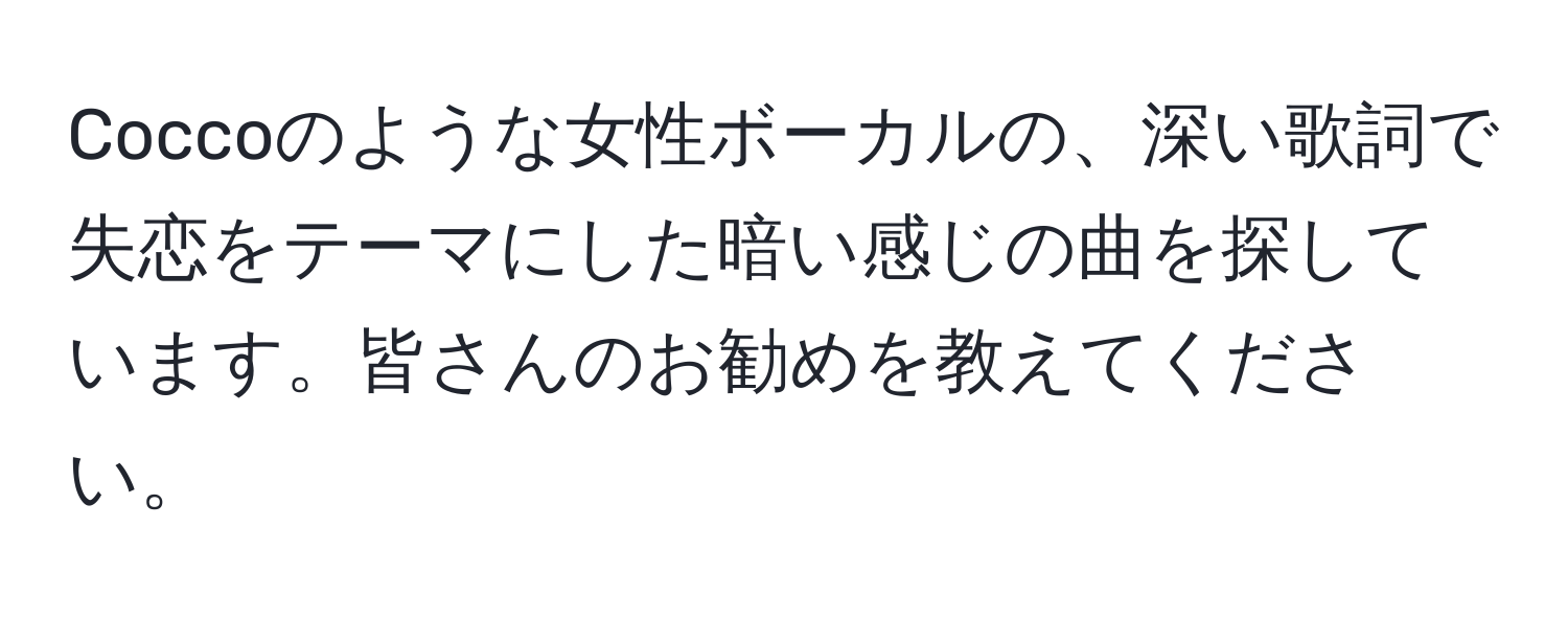 Coccoのような女性ボーカルの、深い歌詞で失恋をテーマにした暗い感じの曲を探しています。皆さんのお勧めを教えてください。