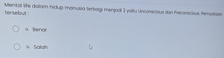 Mental life dalam hidup manusia terbagi menjadi 2 yaitu Unconscious dan Preconscious. Pernyataan
tersebut :
a. Benar
b. Salah