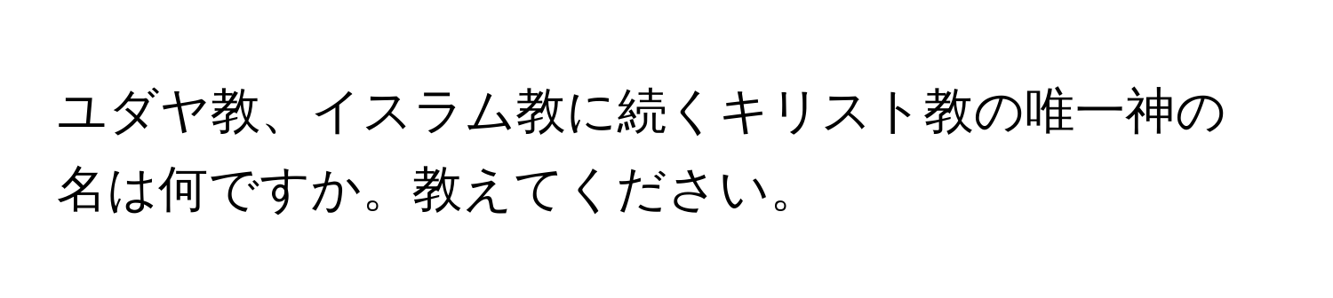 ユダヤ教、イスラム教に続くキリスト教の唯一神の名は何ですか。教えてください。