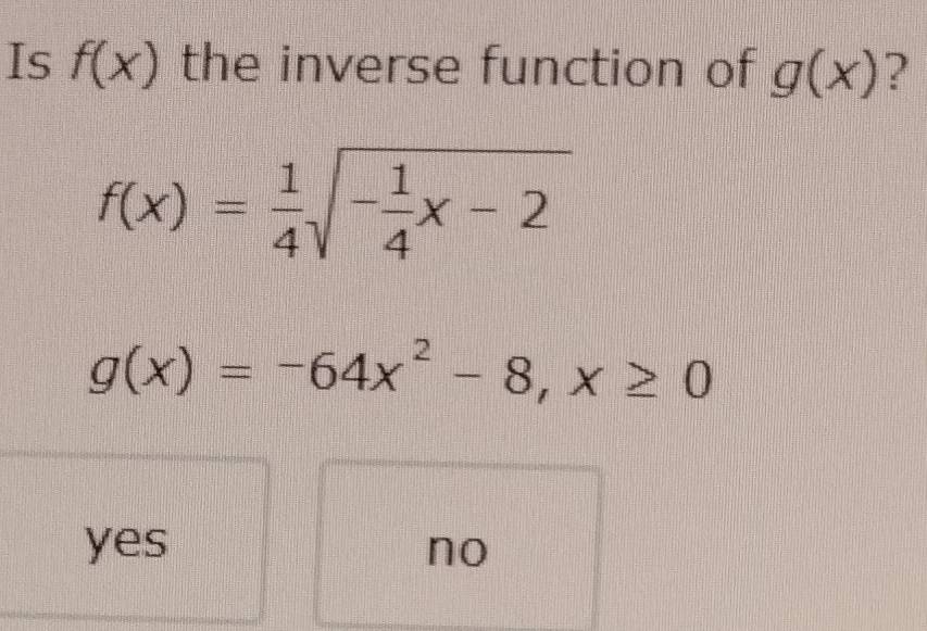 Is f(x) the inverse function of g(x) ?
f(x)= 1/4 sqrt(-frac 1)4x-2
g(x)=-64x^2-8, x≥ 0
yes no