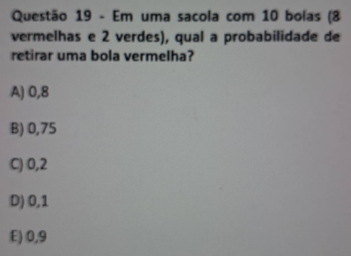 Em uma sacola com 10 bolas (8
vermelhas e 2 verdes), qual a probabilidade de
retirar uma bola vermelha?
A) 0,8
B) 0,75
C) 0,2
D) 0,1
E) 0,9