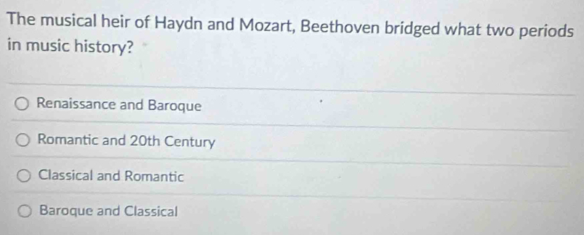 The musical heir of Haydn and Mozart, Beethoven bridged what two periods
in music history?
Renaissance and Baroque
Romantic and 20th Century
Classical and Romantic
Baroque and Classical