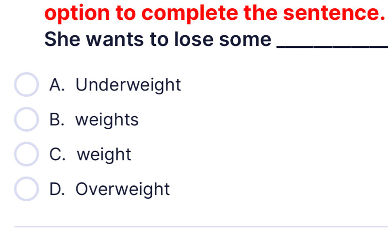 option to complete the sentence.
She wants to lose some_
A. Underweight
B. weights
C. weight
D. Overweight
_