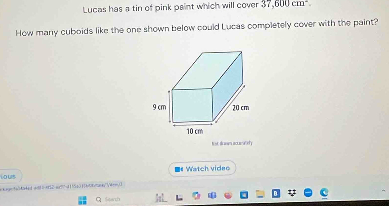 Lucas has a tin of pink paint which will cover 37,600cm^2. 
How many cuboids like the one shown below could Lucas completely cover with the paint? 
Not drawn accurately 
ious Watch video 
:kage/fa34b4ed-adil3-4f52-aa97-d115a318bf0b/task/1/item/2 
Q Search