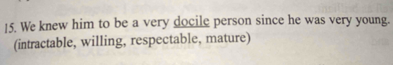 We knew him to be a very docile person since he was very young. 
(intractable, willing, respectable, mature)