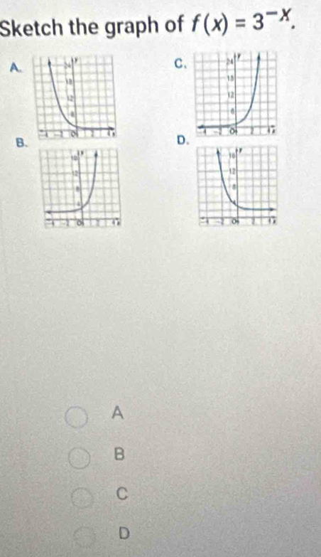 Sketch the graph of f(x)=3^(-x). 
A.
C.
B
D

A
B
C
D