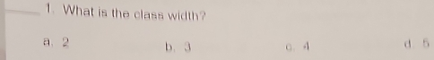 What is the class width?
a. 2 b. 3 C. 4 d 5