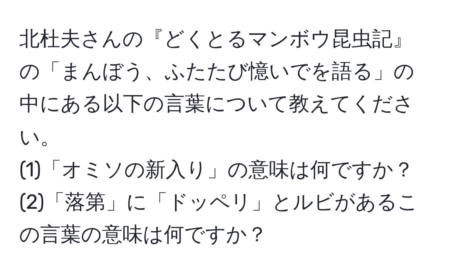 北杜夫さんの『どくとるマンボウ昆虫記』の「まんぼう、ふたたび憶いでを語る」の中にある以下の言葉について教えてください。  
(1)「オミソの新入り」の意味は何ですか？  
(2)「落第」に「ドッペリ」とルビがあるこの言葉の意味は何ですか？