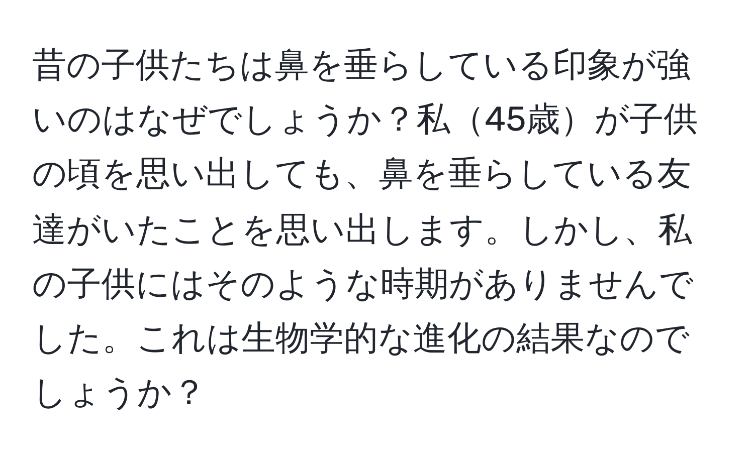 昔の子供たちは鼻を垂らしている印象が強いのはなぜでしょうか？私45歳が子供の頃を思い出しても、鼻を垂らしている友達がいたことを思い出します。しかし、私の子供にはそのような時期がありませんでした。これは生物学的な進化の結果なのでしょうか？