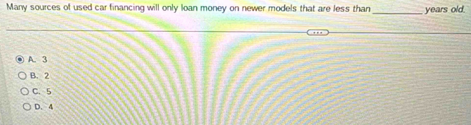 Many sources of used car financing will only loan money on newer models that are less than _years old.
A. 3
B. 2
C. 5
D. 4