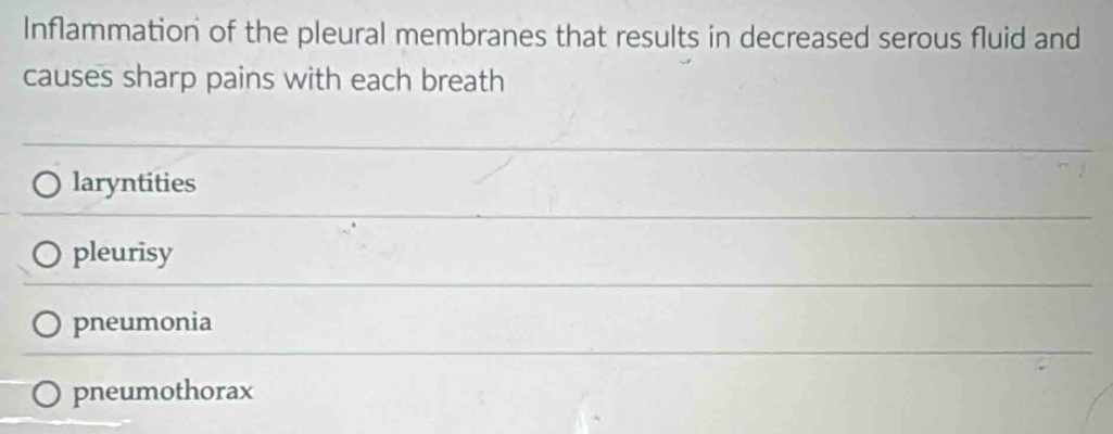 Inflammation of the pleural membranes that results in decreased serous fluid and
causes sharp pains with each breath
laryntities
pleurisy
pneumonia
pneumothorax