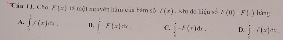 Cho F(x) là một nguyên hàm của hàm số f(x). Khi đó hiệu số F(0)-F(1) bǎng
A. ∈tlimits _0^1f(x)dx. B. ∈tlimits _0^1-F(x)dx.
C. ∈tlimits _0^1-F(x)dx. ∈tlimits _0^1-f(x)dx. 
D.