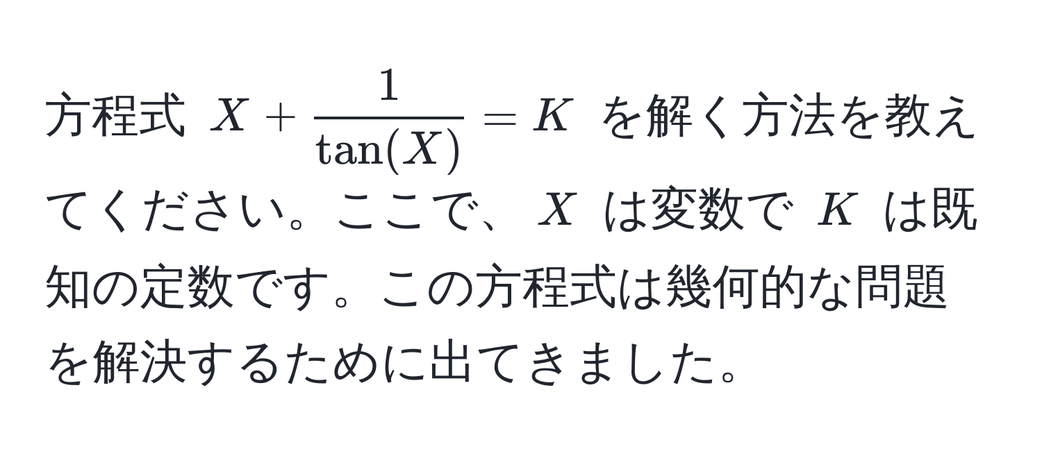 方程式 $X +  1/tan(X)  = K$ を解く方法を教えてください。ここで、$X$ は変数で $K$ は既知の定数です。この方程式は幾何的な問題を解決するために出てきました。