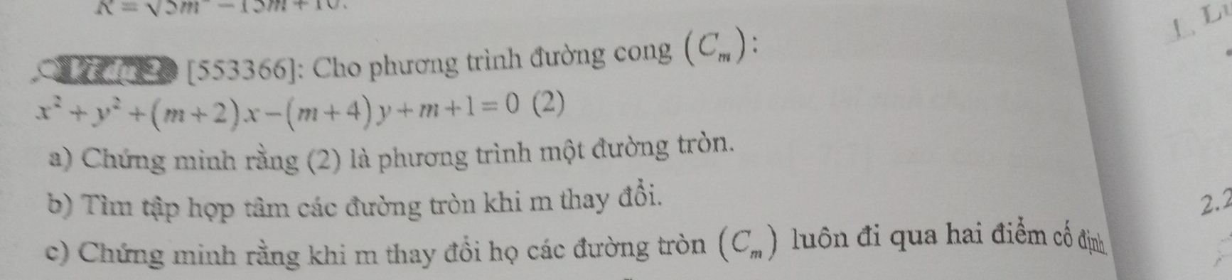 K=sqrt()m-12m+10
L L 
C 0 [553366] : Cho phương trình đường cong (C_m) :
x^2+y^2+(m+2)x-(m+4)y+m+1=0 ( 2) 
a) Chứng minh rằng (2) là phương trình một đường tròn. 
b) Tìm tập hợp tâm các đường tròn khi m thay đổi. 2.2 
c) Chứng minh rằng khi m thay đổi họ các đường tròn (C_m) lu n đi qua hai điểm cố định