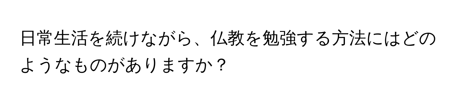 日常生活を続けながら、仏教を勉強する方法にはどのようなものがありますか？