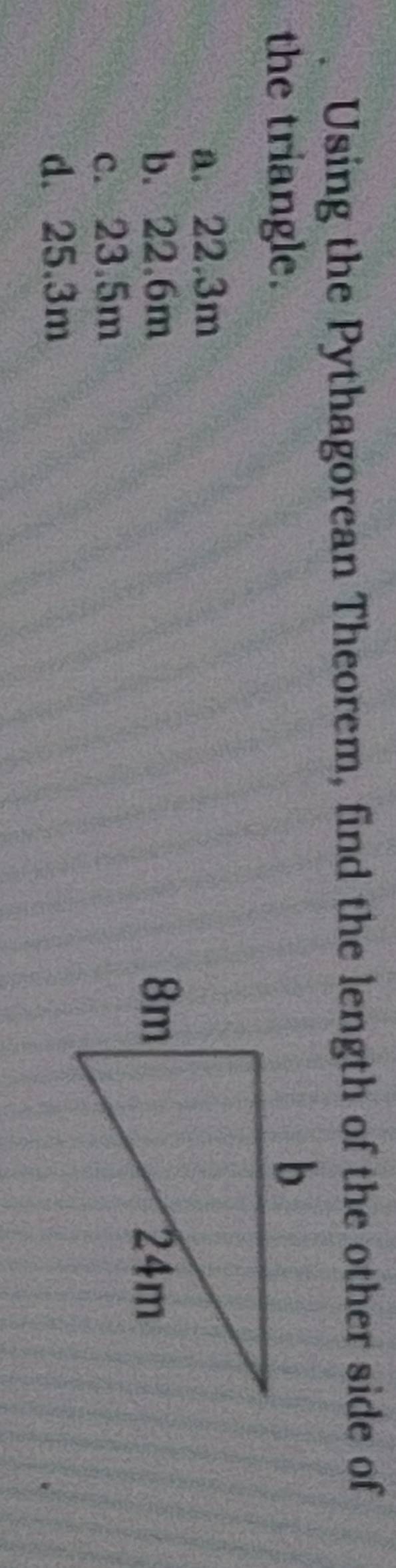 Using the Pythagorean Theorem, find the length of the other side of
the triangle.
a. 22.3m
b. 22.6m
c. 23.5m
d. 25.3m