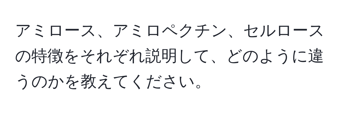 アミロース、アミロペクチン、セルロースの特徴をそれぞれ説明して、どのように違うのかを教えてください。