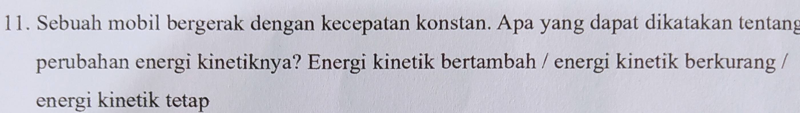 Sebuah mobil bergerak dengan kecepatan konstan. Apa yang dapat dikatakan tentang 
perubahan energi kinetiknya? Energi kinetik bertambah / energi kinetik berkurang / 
energi kinetik tetap
