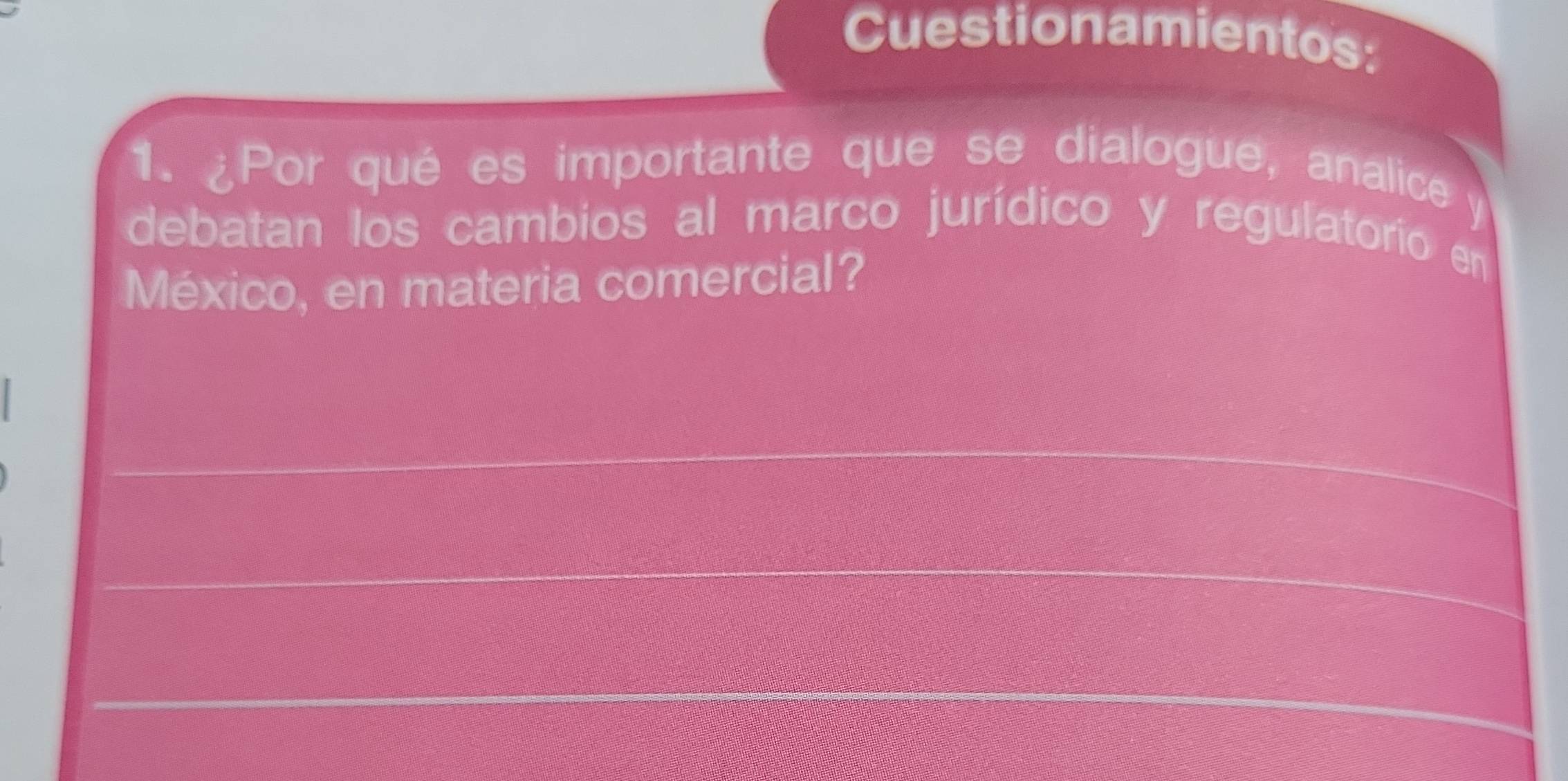 Cuestionamientos: 
1. ¿Por qué es importante que se dialogue, analice y 
debatan los cambios al marco jurídico y regulatorio en 
México, en materia comercial? 
_ 
_ 
_