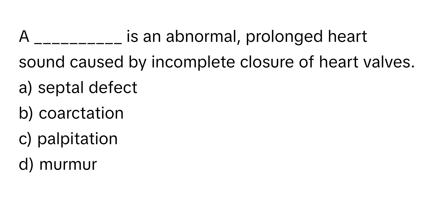 A __________ is an abnormal, prolonged heart sound caused by incomplete closure of heart valves.

a) septal defect 
b) coarctation 
c) palpitation 
d) murmur