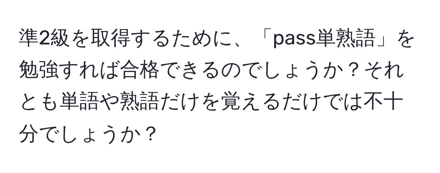 準2級を取得するために、「pass単熟語」を勉強すれば合格できるのでしょうか？それとも単語や熟語だけを覚えるだけでは不十分でしょうか？