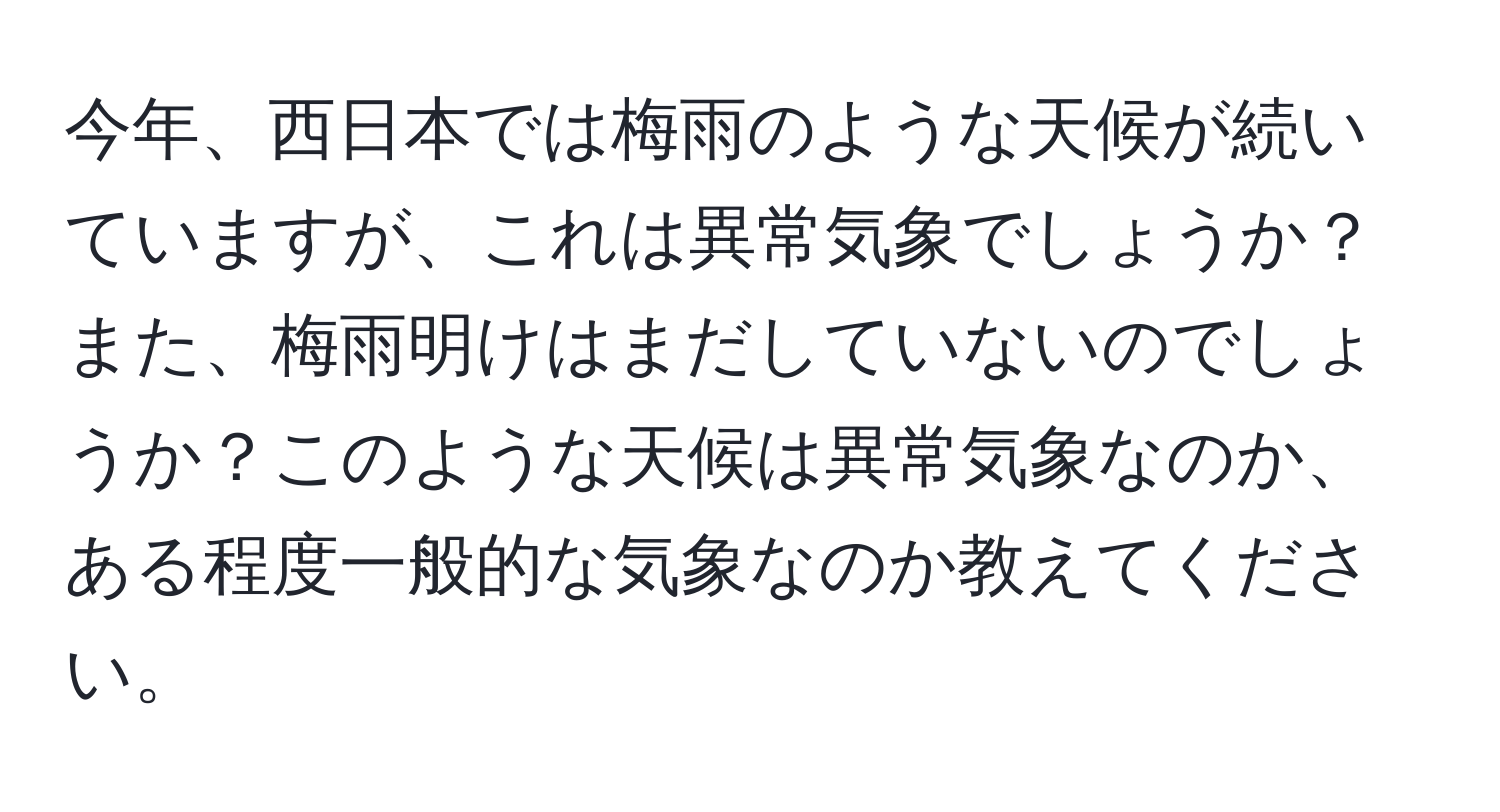 今年、西日本では梅雨のような天候が続いていますが、これは異常気象でしょうか？また、梅雨明けはまだしていないのでしょうか？このような天候は異常気象なのか、ある程度一般的な気象なのか教えてください。