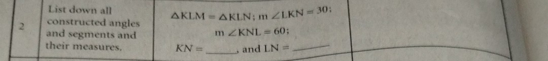 List down all △ KLM=△ KLN; m∠ LKN=30; 
constructed angles 
2 and segments and
m∠ KNL=60
their measures. LN= _ 
KN= _ , and