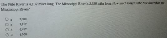 The Nile River is 4,132 miles long. The Mississippi River is 2,320 miles long. How much longer is the Nile River than the
Mississippi River?
à 7,000
bì 1,812
C 6,452
d 6,000