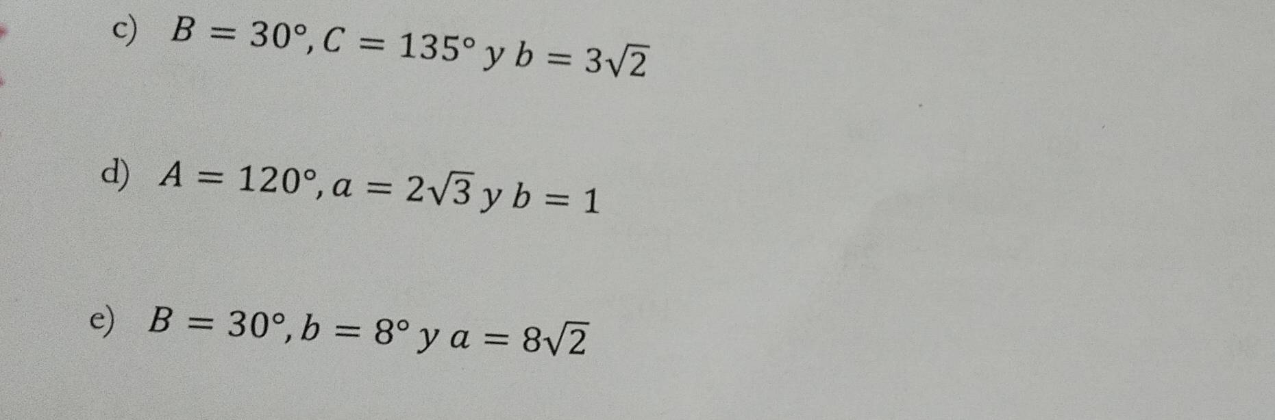 B=30°, C=135° y b=3sqrt(2)
d) A=120°, a=2sqrt(3) y b=1
e) B=30°, b=8° y . a=8sqrt(2)