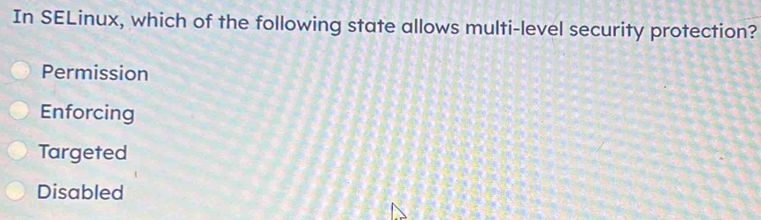 In SELinux, which of the following state allows multi-level security protection?
Permission
Enforcing
Targeted
Disabled