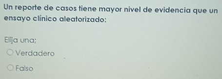 Un reporte de casos tiene mayor nivel de evidencia que un
ensayo clínico aleatorizado:
Elija una;
Verdadero
Falso