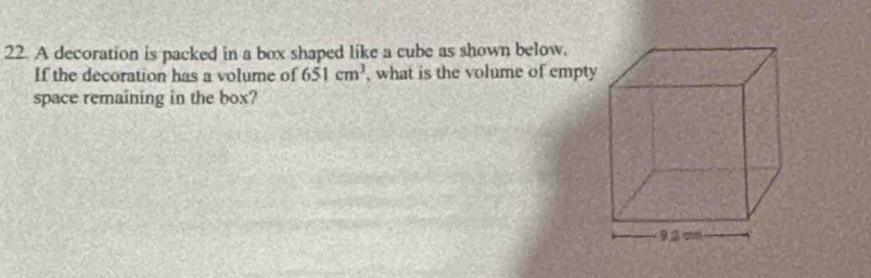 A decoration is packed in a box shaped like a cube as shown below, 
If the decoration has a volume of 651cm^3 , what is the volume of empty 
space remaining in the box?