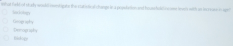 What field of study would investigate the statistical change in a population and household income levels with an increase in age?
Sociology
Geography
Demography
Biology