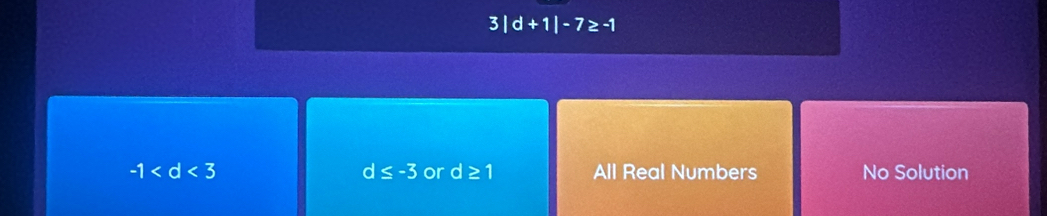 3 |d+1|-7≥ -1
d ≤ -3
-1 or d ≥ 1 All Real Numbers No Solution