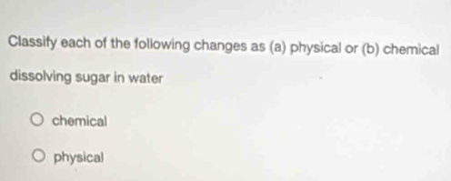 Classify each of the following changes as (a) physical or (b) chemical
dissolving sugar in water
chemical
physical