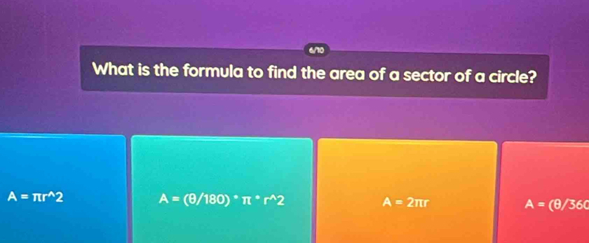 What is the formula to find the area of a sector of a circle?
A=
A=π r^(wedge)2 (θ/180)* π * A=2π r A= (θ/360